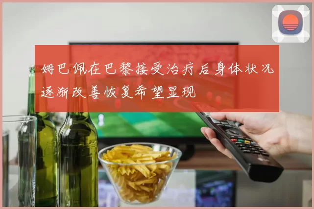 姆巴佩在巴黎接受治疗后身体状况逐渐改善恢复希望显现